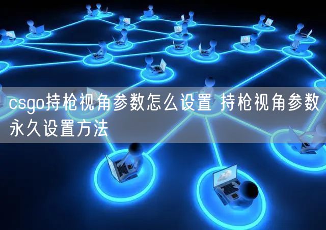 csgo持枪视角参数怎么设置 持枪视角参数永久设置方法