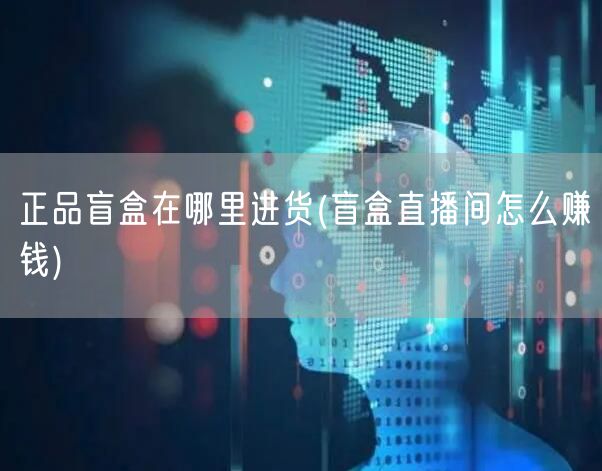 正品盲盒在哪里进货(盲盒直播间怎么赚钱)