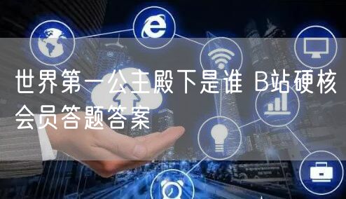 世界第一公主殿下是谁 B站硬核会员答题答案