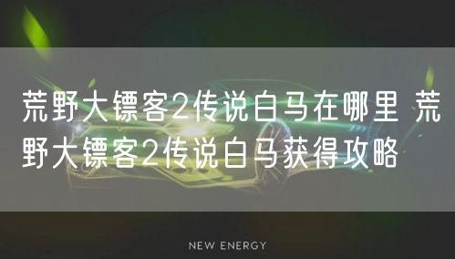 荒野大镖客2传说白马在哪里 荒野大镖客2传说白马获得攻略