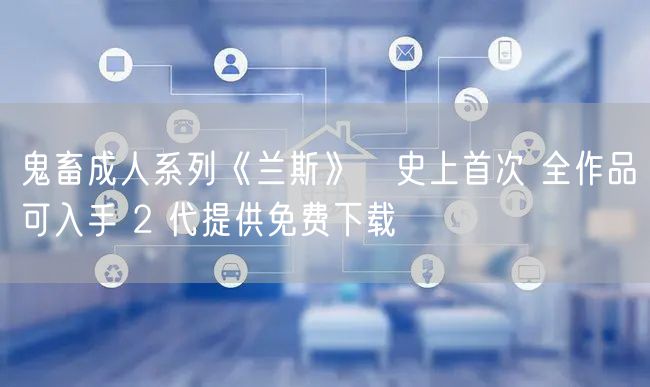 鬼畜成人系列《兰斯》歴史上首次 全作品可入手 2 代提供免费下载