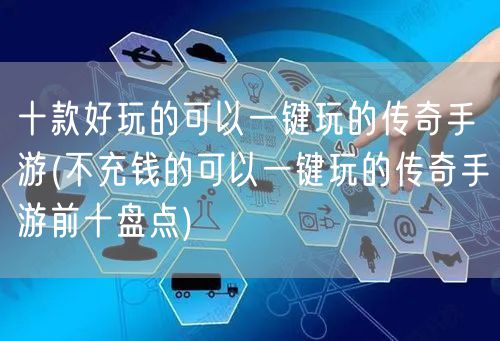 十款好玩的可以一键玩的传奇手游(不充钱的可以一键玩的传奇手游前十盘点)