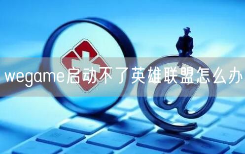 wegame启动不了英雄联盟怎么办