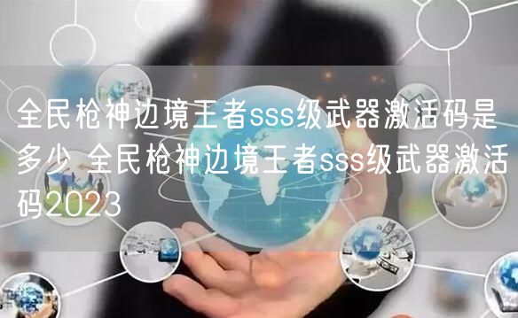全民枪神边境王者sss级武器激活码是多少 全民枪神边境王者sss级武器激活码2023