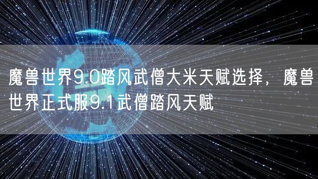 魔兽世界9.0踏风武僧大米天赋选择，魔兽世界正式服9.1武僧踏风天赋