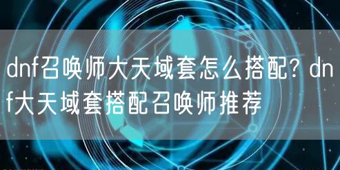 dnf召唤师大天域套怎么搭配? dnf大天域套搭配召唤师推荐