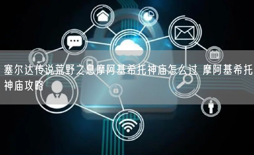 塞尔达传说荒野之息摩阿基希托神庙怎么过 摩阿基希托神庙攻略