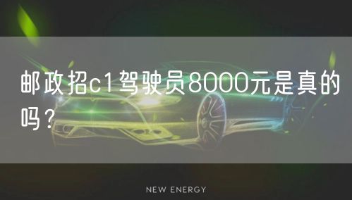 邮政招c1驾驶员8000元是真的吗？