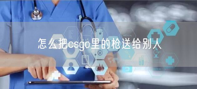 怎么把csgo里的枪送给别人