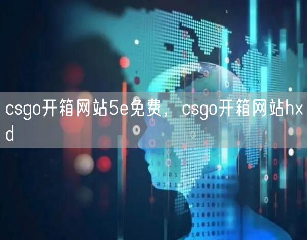 csgo开箱网站5e免费，csgo开箱网站hxd