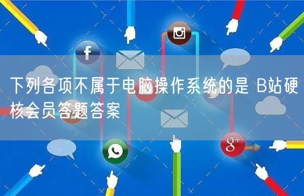下列各项不属于电脑操作系统的是 B站硬核会员答题答案