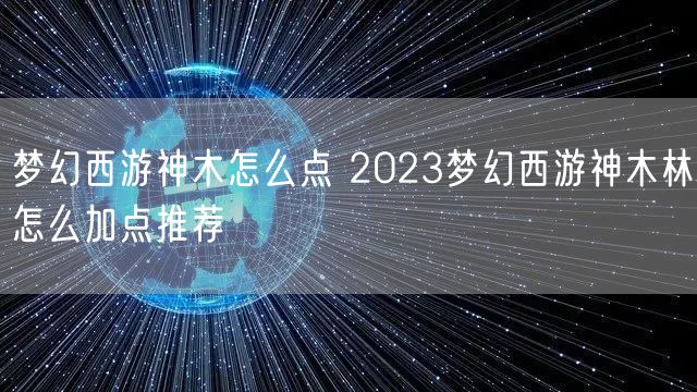梦幻西游神木怎么点 2023梦幻西游神木林怎么加点推荐