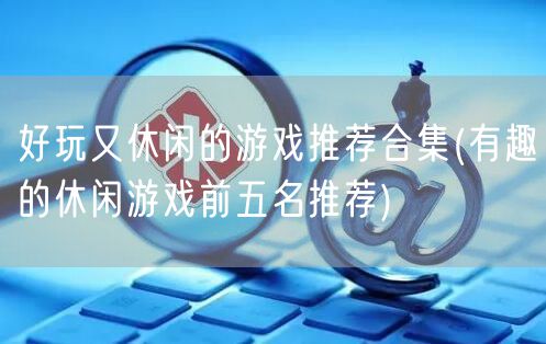 好玩又休闲的游戏推荐合集(有趣的休闲游戏前五名推荐)