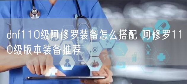 dnf110级阿修罗装备怎么搭配 阿修罗110级版本装备推荐