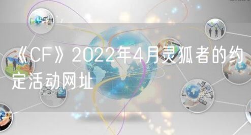 《CF》2022年4月灵狐者的约定活动网址