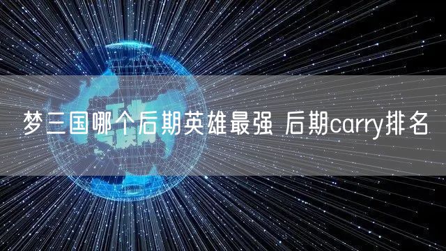 梦三国哪个后期英雄最强 后期carry排名
