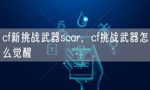 cf新挑战武器scar，cf挑战武器怎么觉醒