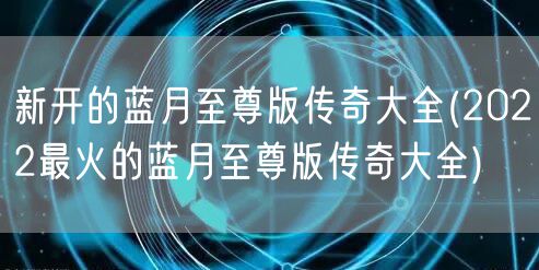 新开的蓝月至尊版传奇大全(2022最火的蓝月至尊版传奇大全)
