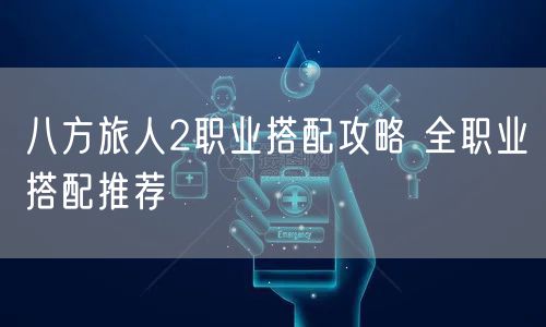 八方旅人2职业搭配攻略 全职业搭配推荐