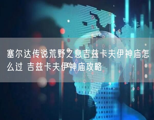 塞尔达传说荒野之息吉兹卡夫伊神庙怎么过 吉兹卡夫伊神庙攻略
