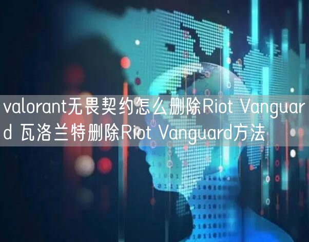 valorant无畏契约怎么删除Riot Vanguard 瓦洛兰特删除Riot Vanguard方法