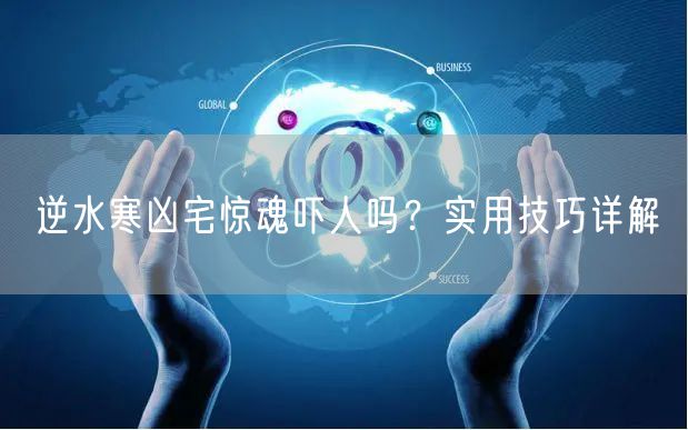 逆水寒凶宅惊魂吓人吗?实用技巧详解