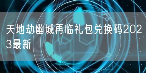天地劫幽城再临礼包兑换码2023最新
