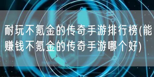 耐玩不氪金的传奇手游排行榜(能赚钱不氪金的传奇手游哪个好)
