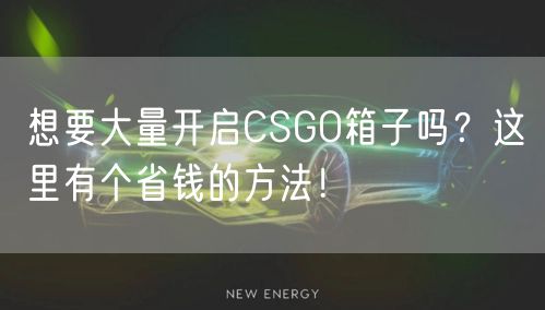 想要大量开启CSGO箱子吗？这里有个省钱的方法！