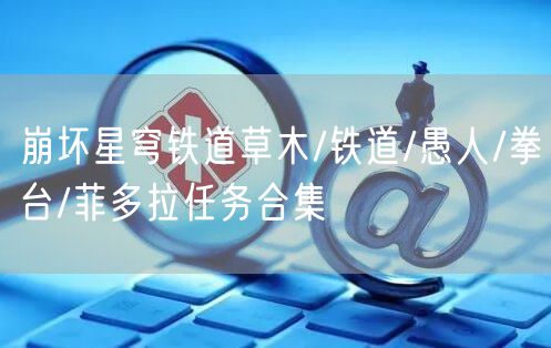 崩坏星穹铁道草木/铁道/愚人/拳台/菲多拉任务合集