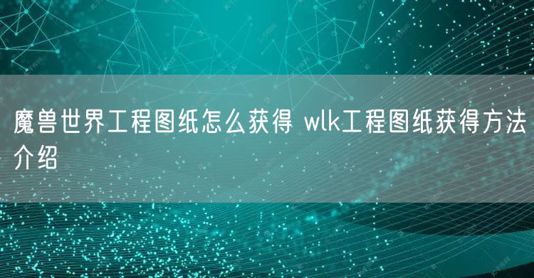 魔兽世界工程图纸怎么获得 wlk工程图纸获得方法介绍