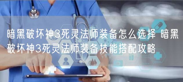 暗黑破坏神3死灵法师装备怎么选择 暗黑破坏神3死灵法师装备技能搭配攻略