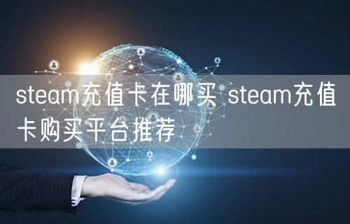 steam充值卡在哪买 steam充值卡购买平台推荐