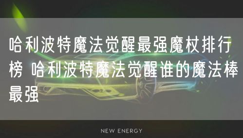 哈利波特魔法觉醒最强魔杖排行榜 哈利波特魔法觉醒谁的魔法棒最强