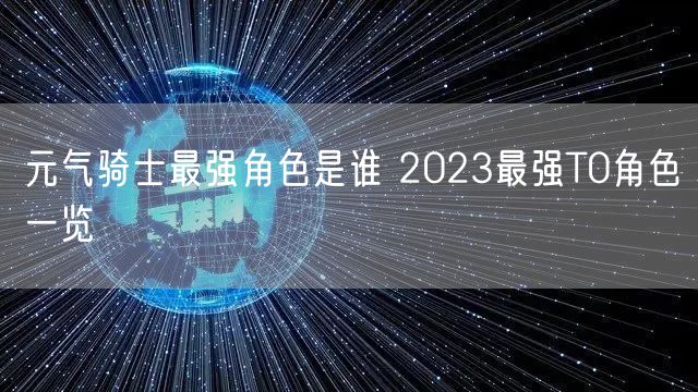 元气骑士最强角色是谁 2023最强T0角色一览