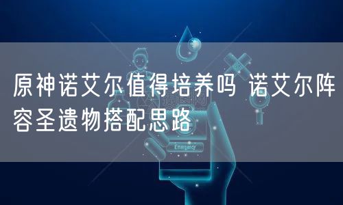 原神诺艾尔值得培养吗 诺艾尔阵容圣遗物搭配思路