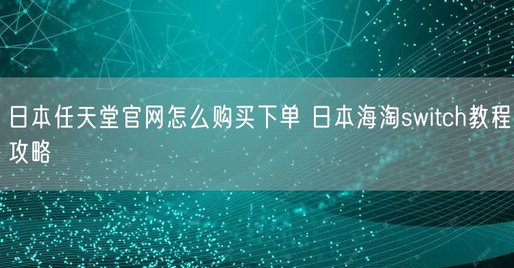 日本任天堂官网怎么购买下单 日本海淘switch教程攻略