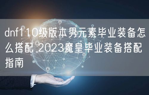 dnf110级版本男元素毕业装备怎么搭配 2023魔皇毕业装备搭配指南