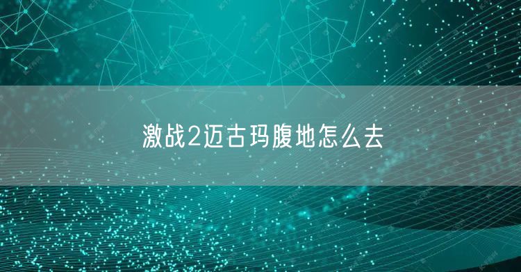激战2迈古玛腹地怎么去