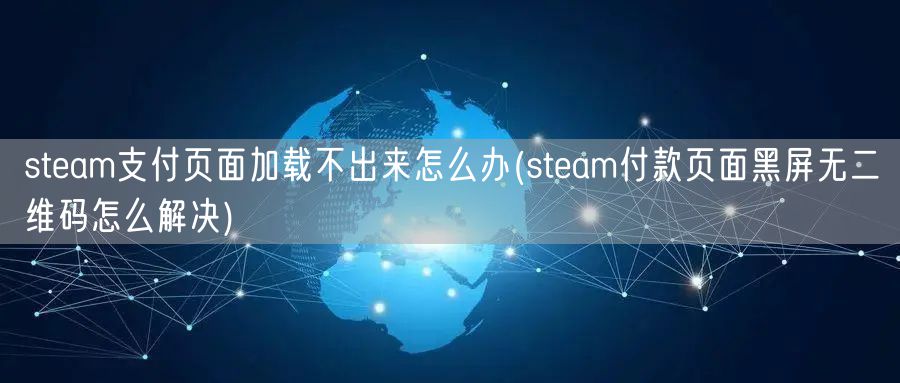 steam支付页面加载不出来怎么办(steam付款页面黑屏无二维码怎么解决)