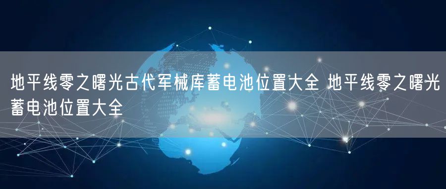 地平线零之曙光古代军械库蓄电池位置大全 地平线零之曙光蓄电池位置大全