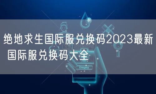 绝地求生国际服兑换码2023最新 国际服兑换码大全
