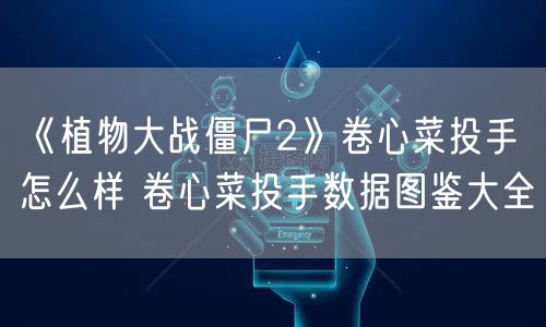 《植物大战僵尸2》卷心菜投手怎么样 卷心菜投手数据图鉴大全
