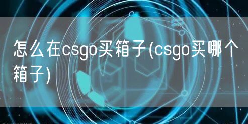 怎么在csgo买箱子(csgo买哪个箱子)