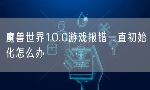 魔兽世界10.0游戏报错一直初始化怎么办
