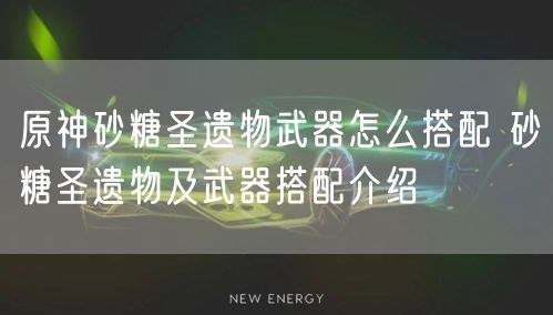 原神砂糖圣遗物武器怎么搭配 砂糖圣遗物及武器搭配介绍
