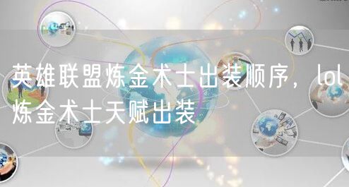 英雄联盟炼金术士出装顺序,lol炼金术士天赋出装