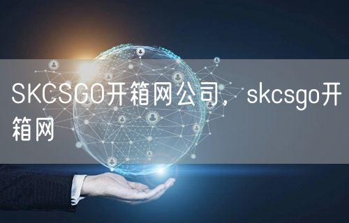 SKCSGO开箱网公司，skcsgo开箱网