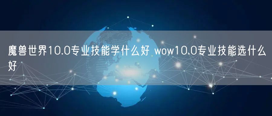 魔兽世界10.0专业技能学什么好 wow10.0专业技能选什么好