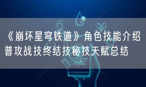 《崩坏星穹铁道》角色技能介绍 普攻战技终结技秘技天赋总结